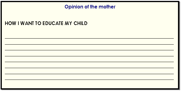 Cuadro de texto: Opinion of the mother    HOW I WANT TO EDUCATE MY CHILD    ________________________________________________________________________________________________________________________________________________________________________________________________________________________________________________________________________________________________________________________________________________________________________________________________________________________________________________________________________________________________________________________________________________________________________________  