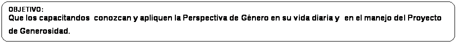 Rectángulo redondeado: OBJETIVO:
Que los capacitandos  conozcan y apliquen la Perspectiva de Género en su vida diaria y  en el manejo del Proyecto de Generosidad.


